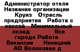 Администратор отеля › Название организации ­ Круиз › Отрасль предприятия ­ Работа с кассой › Минимальный оклад ­ 25 000 - Все города Работа » Вакансии   . Ненецкий АО,Волоковая д.